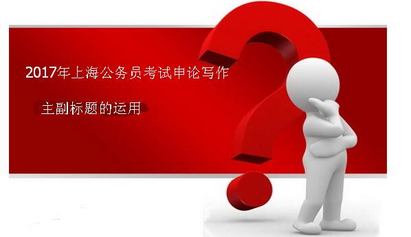 申论-2017年上海公务员考试申论写作主副标题