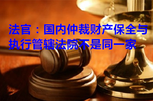 法官:国内仲裁财产保全与执行管辖法院不是同