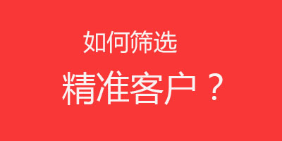 销售如何筛选精准客户不看要吃亏干货