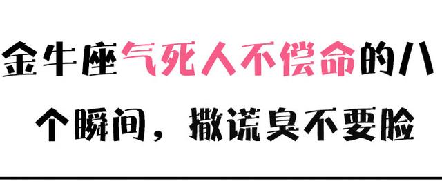 金牛座气死人不偿命的8个瞬间,撒谎臭不要脸!